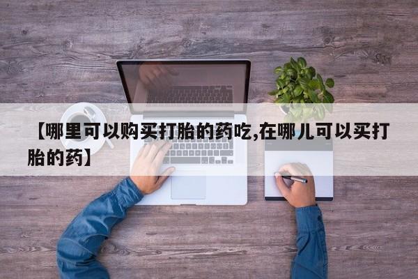 私人打胎药微信购买【哪里可以购买打胎的药吃,在哪儿可以买打胎的药】