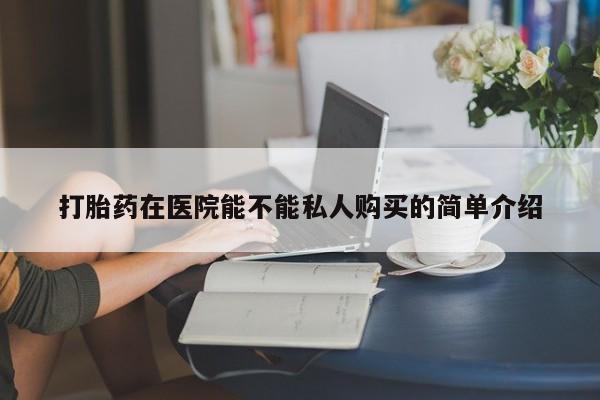 私人打胎药微信购买打胎药在医院能不能私人购买的简单介绍