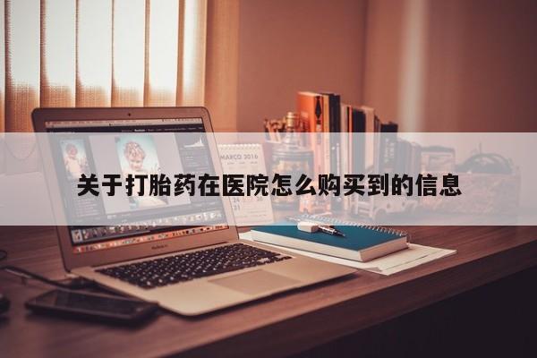 私人打胎药微信购买关于打胎药在医院怎么购买到的信息
