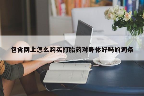 私人打胎药微信购买包含网上怎么购买打胎药对身体好吗的词条