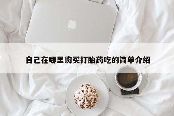 私人打胎药微信购买自己在哪里购买打胎药吃的简单介绍