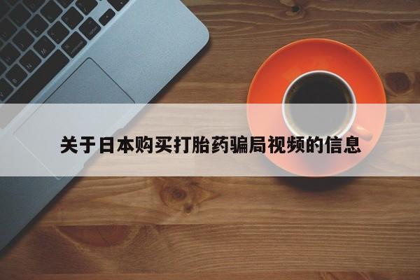 私人打胎药微信购买关于日本购买打胎药骗局视频的信息