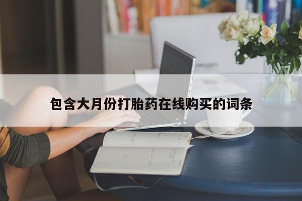 私人打胎药微信购买包含大月份打胎药在线购买的词条