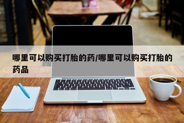 私人打胎药微信购买哪里可以购买打胎的药/哪里可以购买打胎的药品