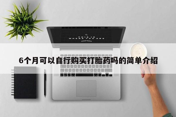 私人打胎药微信购买6个月可以自行购买打胎药吗的简单介绍