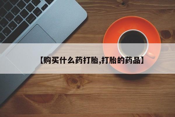 私人打胎药微信购买【购买什么药打胎,打胎的药品】